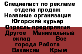 Специалист по рекламе отдела продаж › Название организации ­ Югорский курьер › Отрасль предприятия ­ Другое › Минимальный оклад ­ 12 000 - Все города Работа » Вакансии   . Крым,Бахчисарай